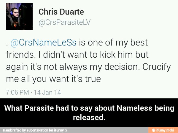 CrsNameLeSs is one of my best
friends. I didn't want to kick him but
again it's not always my decision. Crucify
me all you want it's true
What Parasite had to say about Nameless being
released. - What Parasite had to say about Nameless being released.