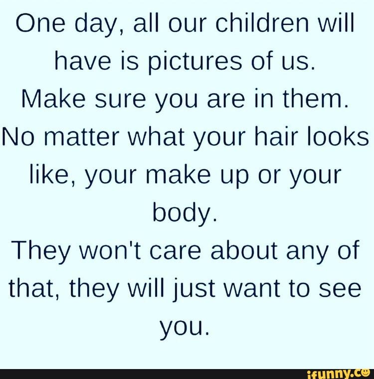 One day, all our children will have is pictures of us. Make sure you ...