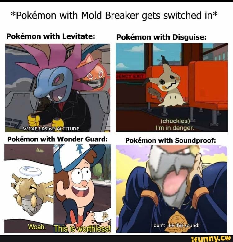 "Pokemon with Mold Breaker gets switched in*
Pokmon with Levitate: Pokemon with Disguise:
(chuckles)
WERE LOSINGALTITUDE. I'm in danger.
with
Pokemon with Soundproof:
don't ound!