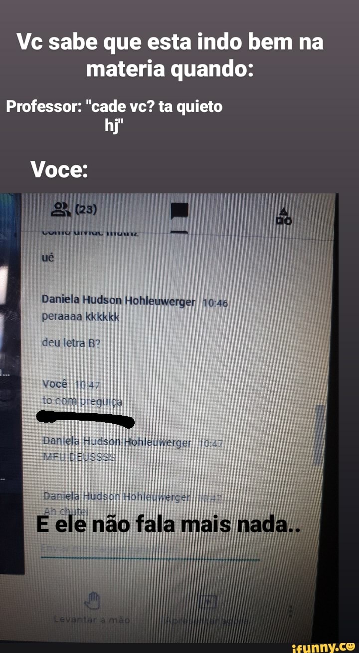 Vc sabe que esta indo bem na materia quando:
Professor: "cade vc? ta quieto
Voce:
uê
II li:
II