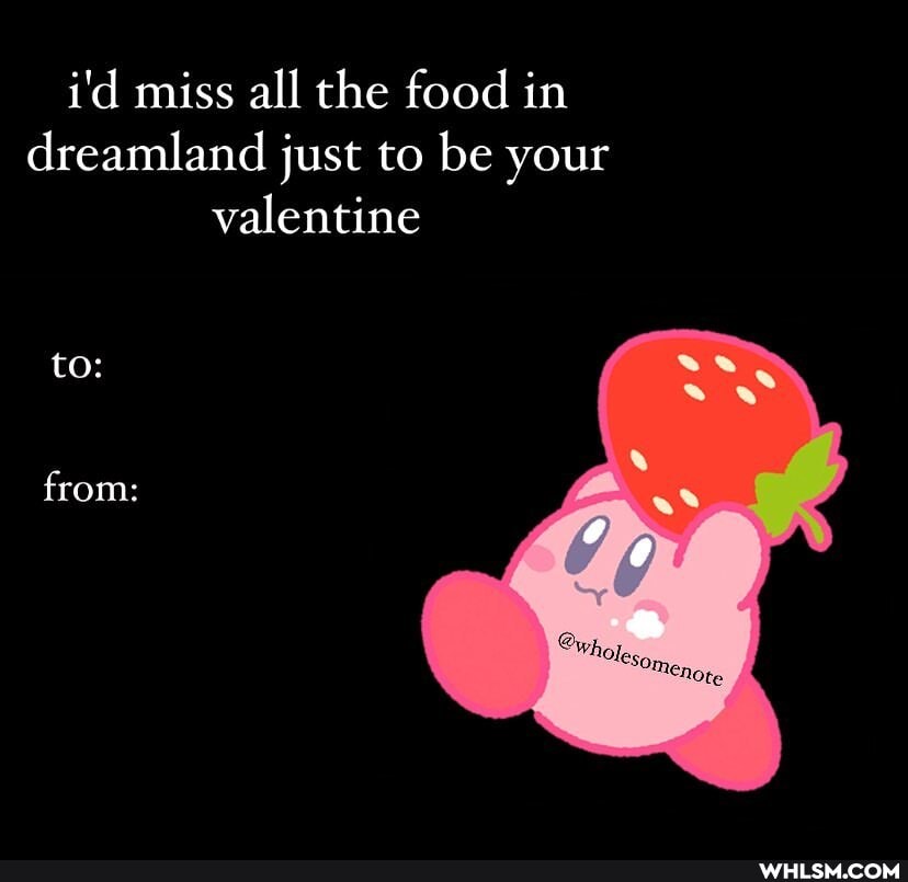 i'd miss all the food in dreamland just to be your valentine
to:
from: