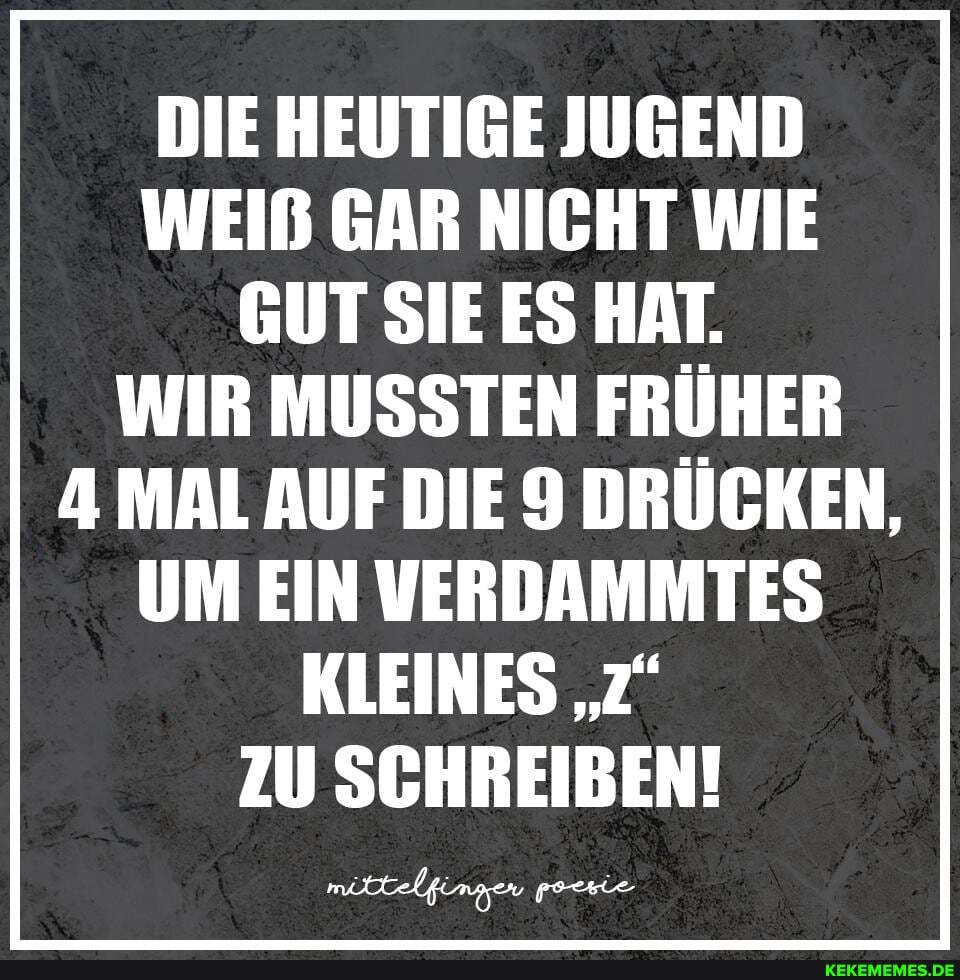 DIE HEUTIGE JUGEND WEIß GAR NICHT WIE GUT SIE ES HAT.
WIR MUSSTEN FRÜHER
4. MAL AUF DIE 9 DRÜCKEN,
UM EIN VERDAMMTES KLEINES "z"
ZU SCHREIBEN!