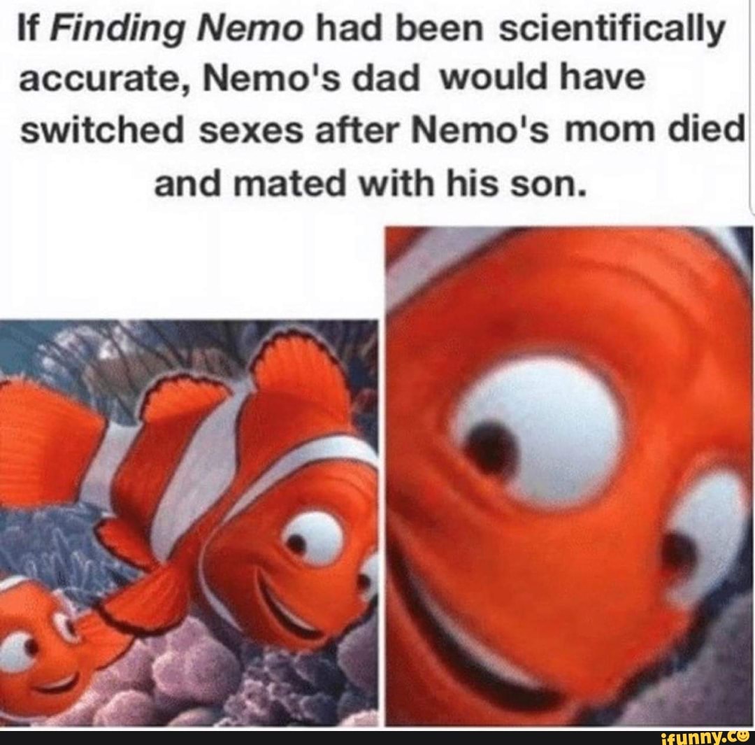 If Finding Nemo had been scientifically
accurate, Nemo's dad would have
switched sexes after Nemo's mom died and mated with his son.