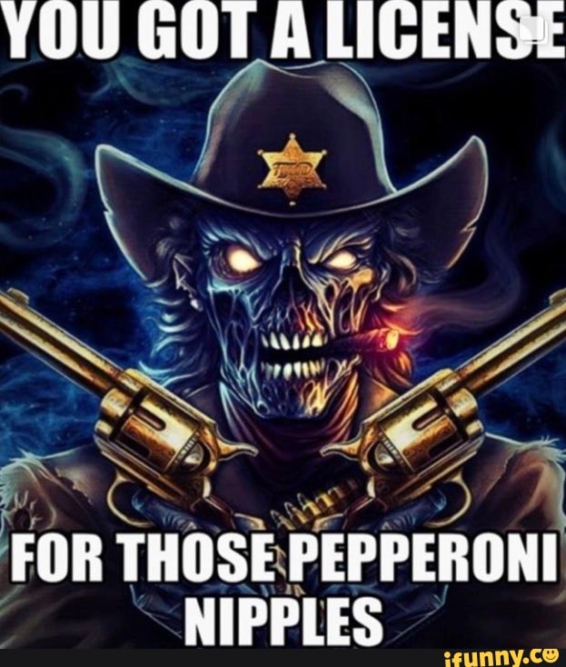 YOU GOT LICENSE FOR THOSE PEPPERONI NIPPLES iFunny