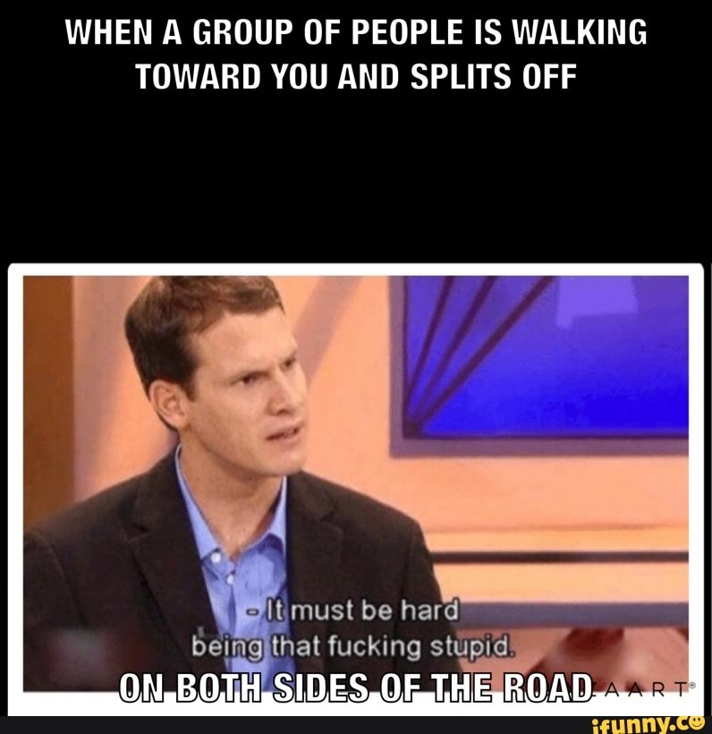 WHEN A GROUP OF PEOPLE IS WALKING
TOWARD YOU AND SPLITS OFF