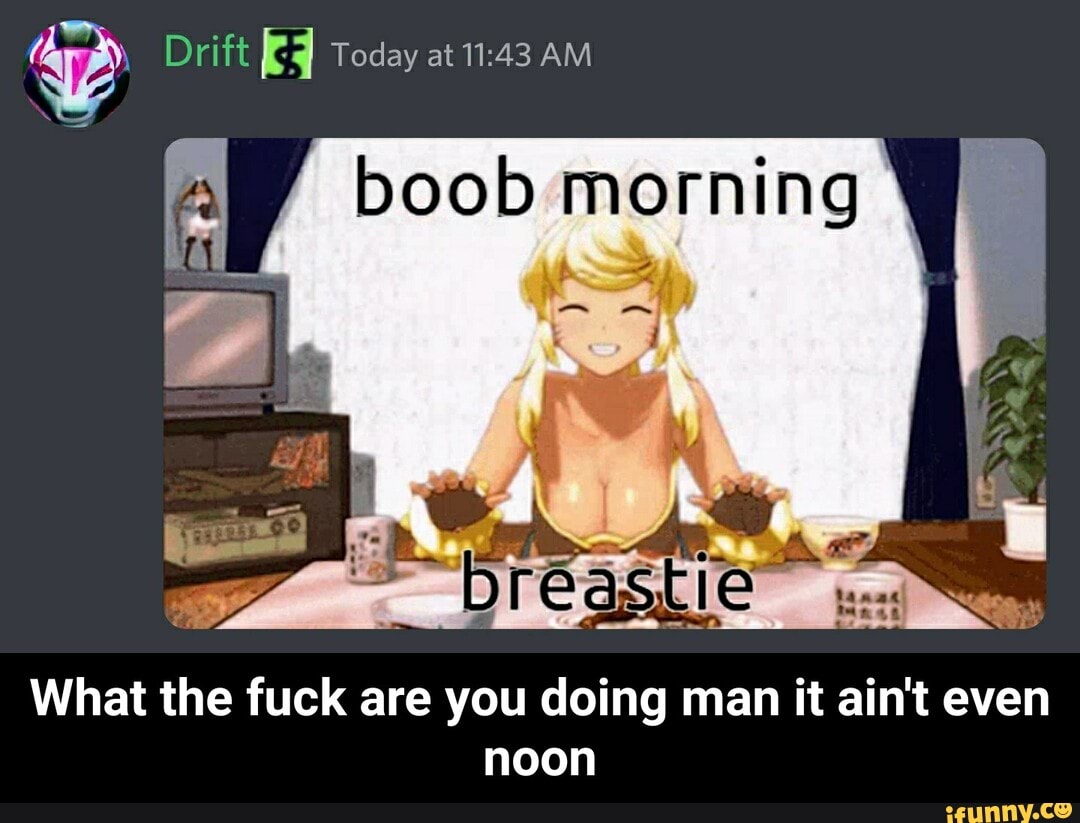 Drift Today at AM boob morning What the fuck are you doing man it ain't  even noon - What the fuck are you doing man it ain't even noon - iFunny