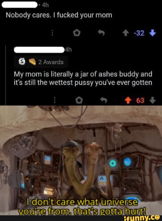 hi
Nobody cares. I fucked your mom
@ 2 Awards
My mom is literally a jar of ashes buddy and it's still the wettest pussy you've ever gotten
-32
63
