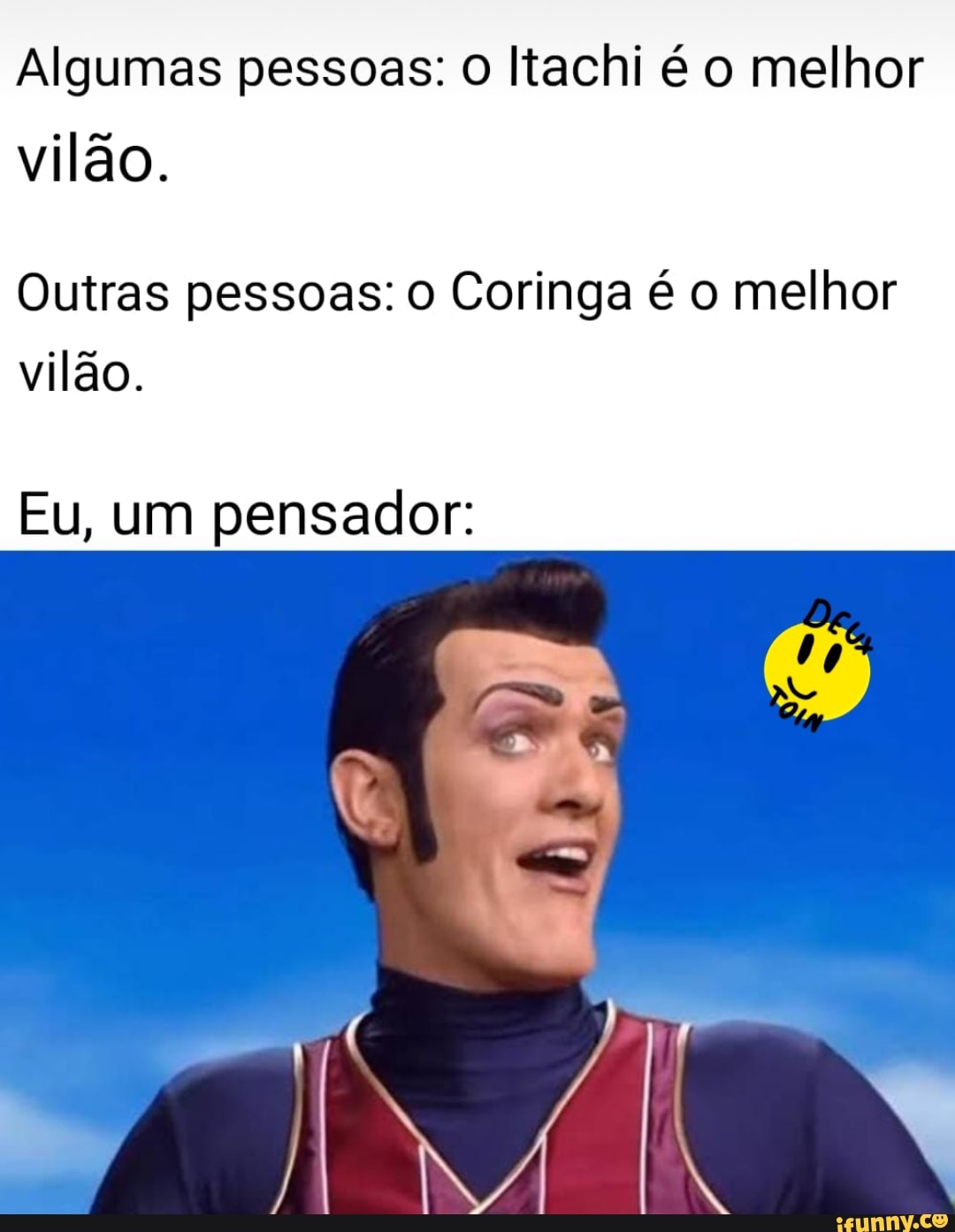 Algumas pessoas: O Itachi é o melhor
vilão.
Outras pessoas: o Coringa é o melhor
vilão.
Eu, um pensador: