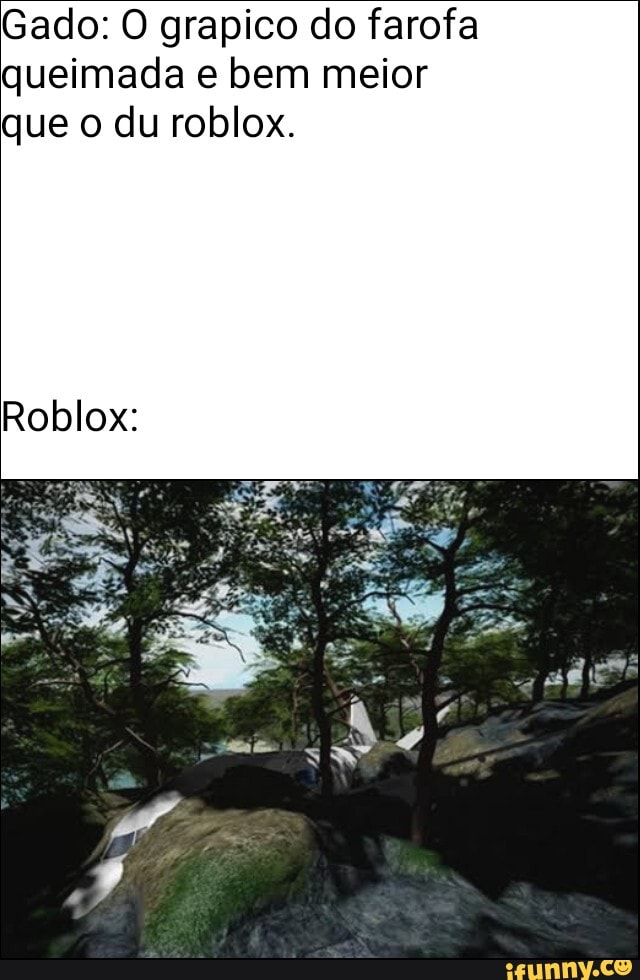 Gado: O grapico do farofa
queimada e bem meior
que o du roblox.
Roblox: