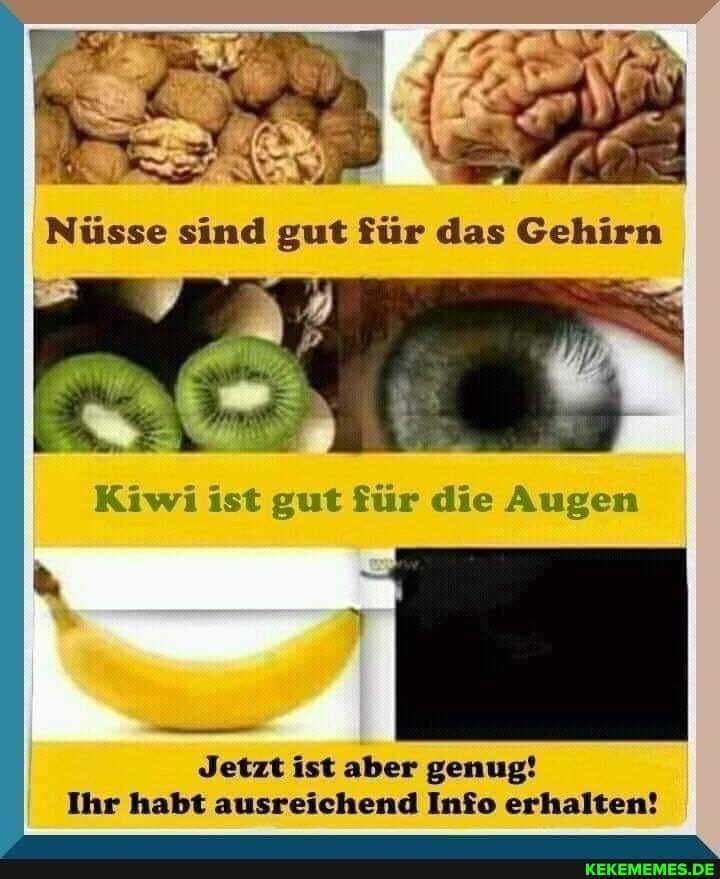 Nüsse sind gut das
Kiwi ist gut für die Augen
Jetzt ist aber genug!
Ihr habt ausreichend Info erhalten!