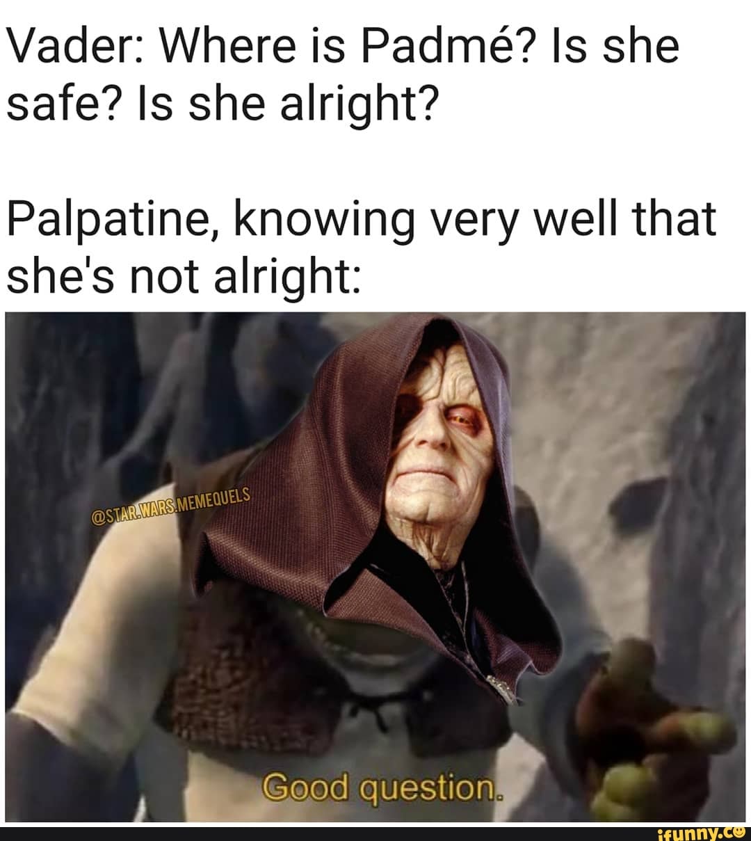 Vader: Where is Padmé? Is she
safe? Is she alright?
Palpatine, knowing very well that
she's not alright:
