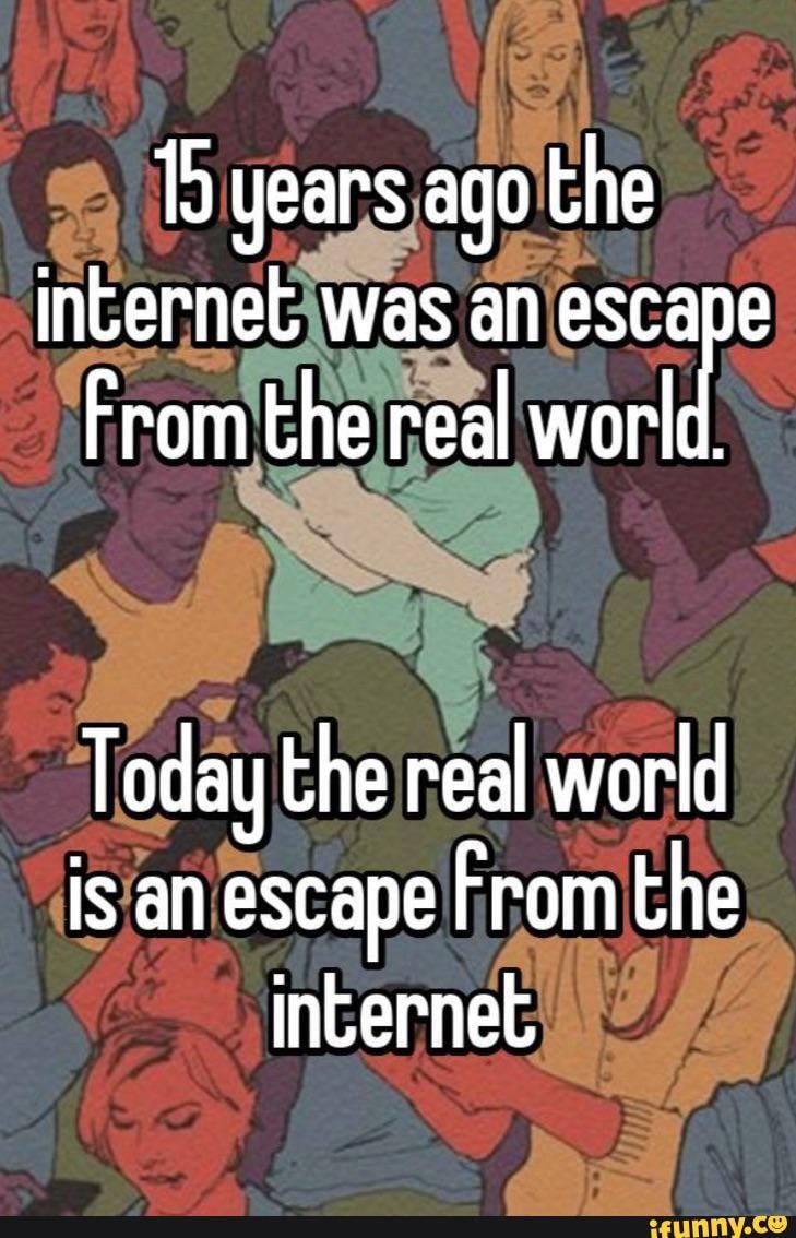 15 years ago the internet was an escape From the real world. Today the ...