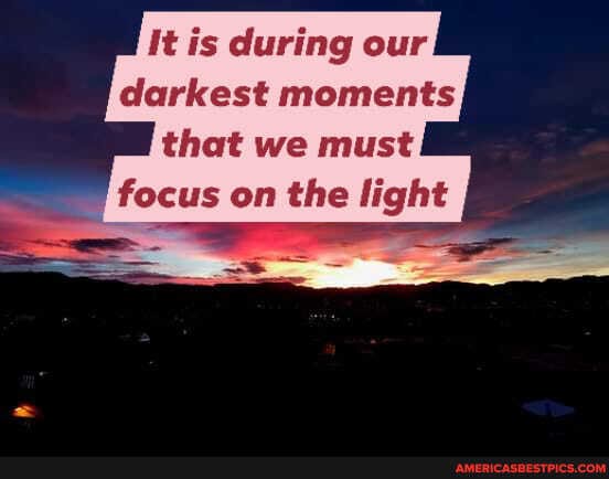 It is during our darkest moments that we must focus on the light