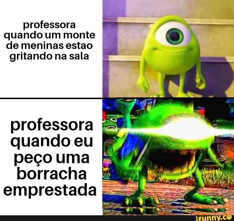 professora
quando um monte
de meninas estao
gritando na sala
professora
quando eu
peço uma
borracha
emprestada =