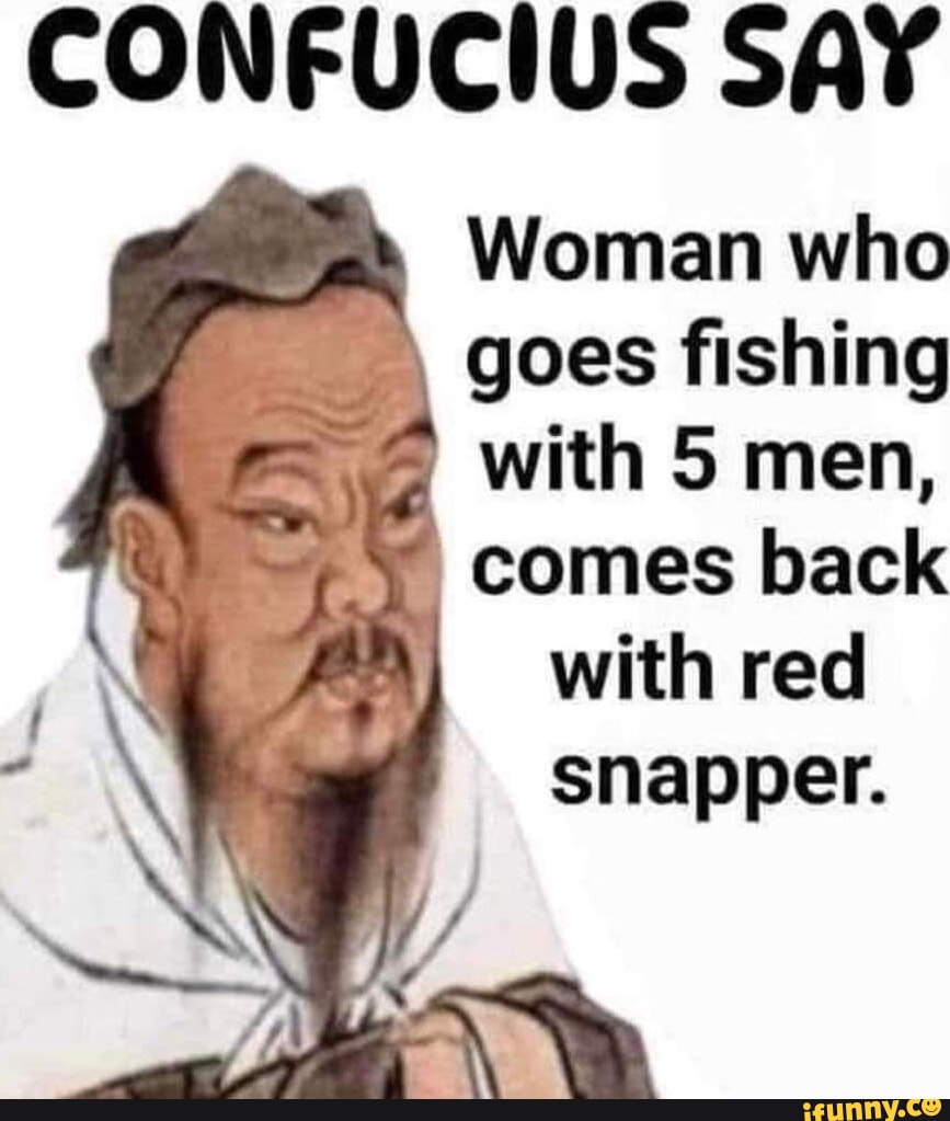 CONFUCIUS SAY Woman who goes fishing with 5 men, comes back with red  snapper. - iFunny, image size:867x1023