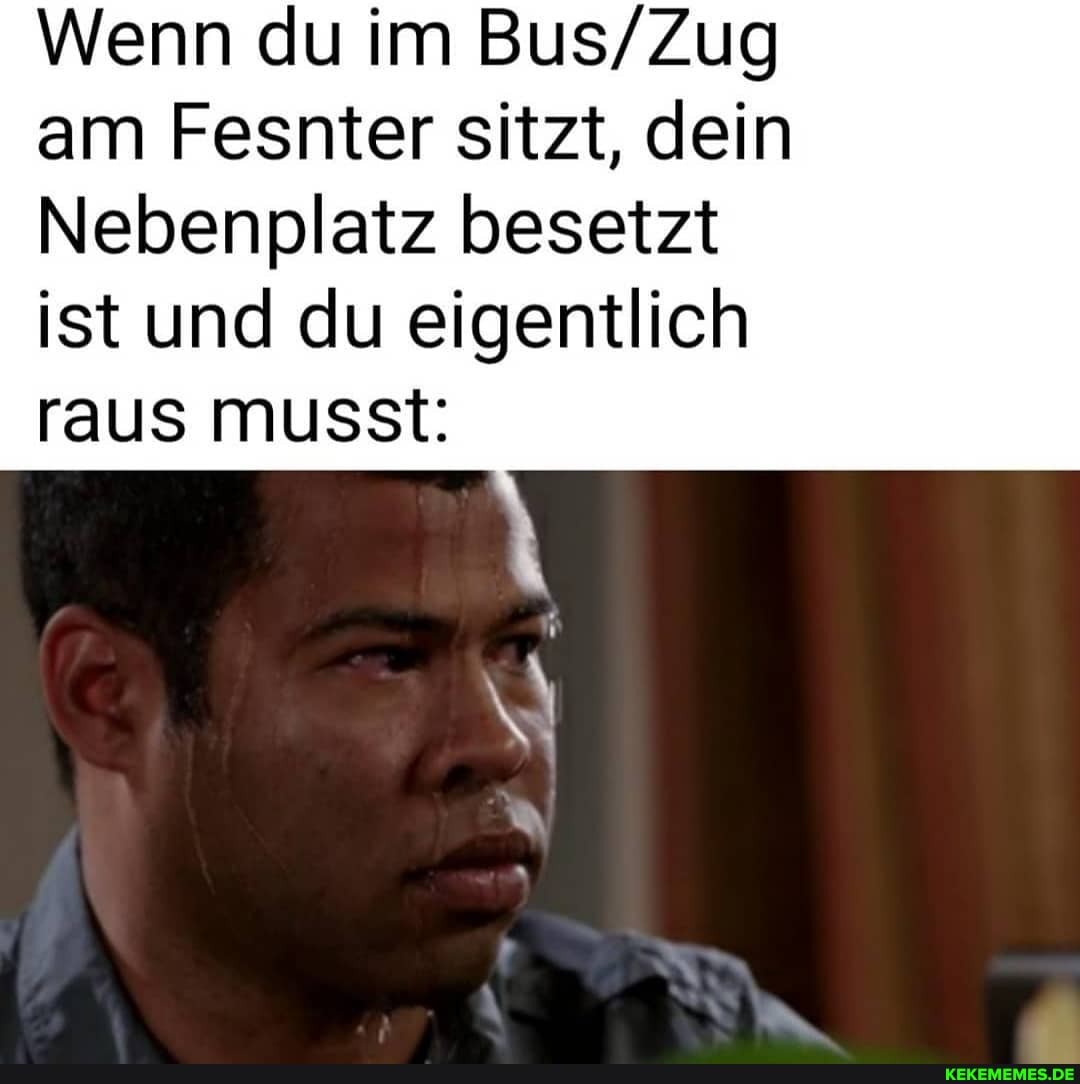 Wenn du im am Fesnter sitzt, dein
Nebenplatz besetzt
ist und du eigentlich raus musst: