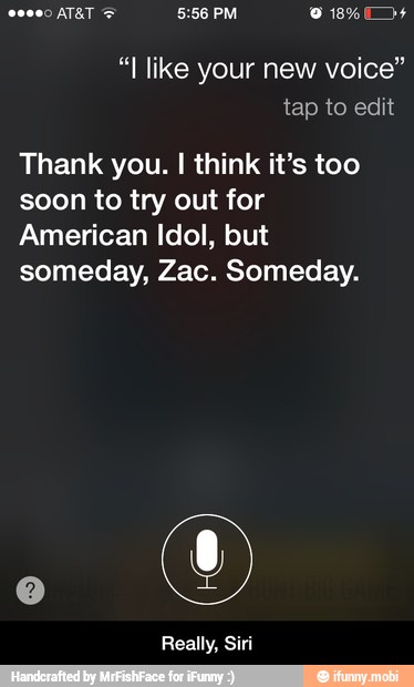 Thank you. I think it's too
soon to try out for
American Idol, but
someday, Zac. Someday.
Really, Siri - Really, Siri