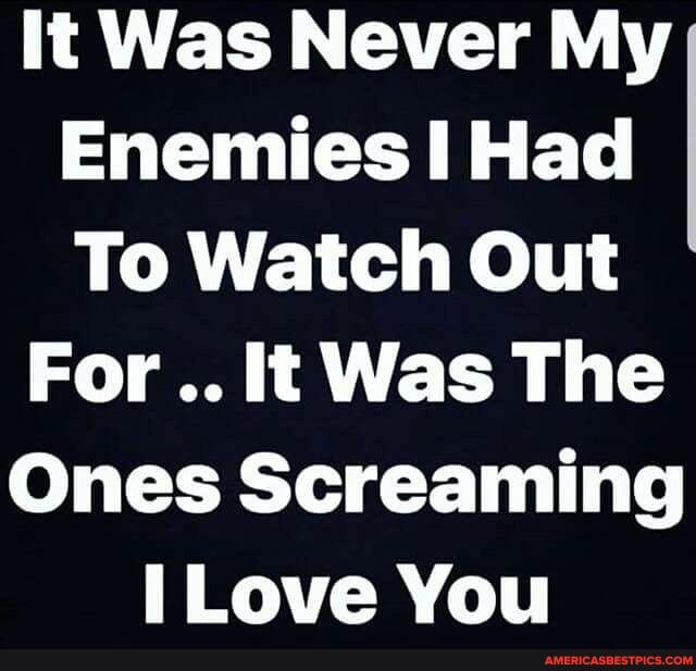 It Was Never My
Enemies Had
To Watch Out
For It Was The
Ones Screaming
Love You