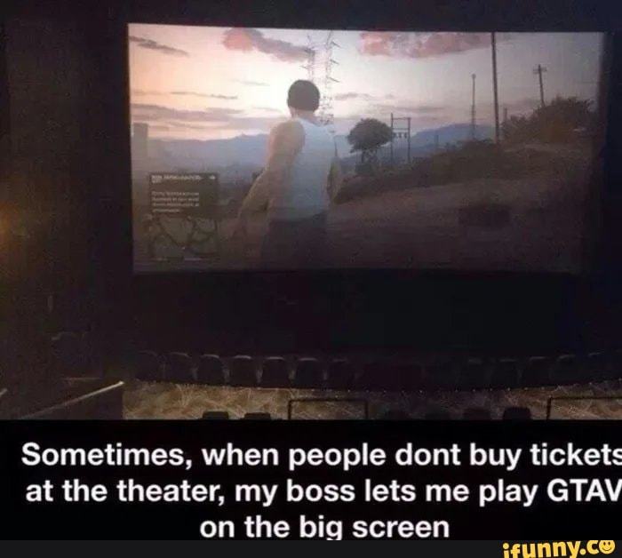 Sometimes, when people dont buy tickets at the theater, my boss lets me play GTAV on the big screen
