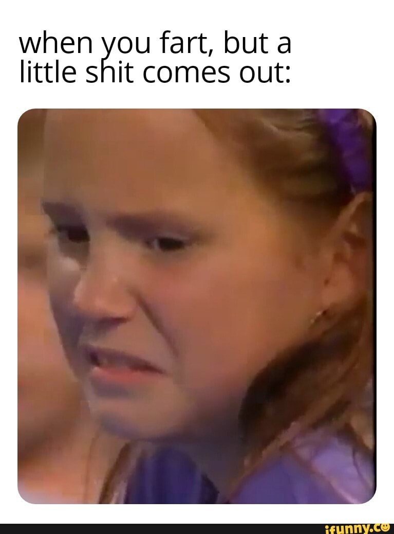 When you fart, but a little shit comes out iFunny