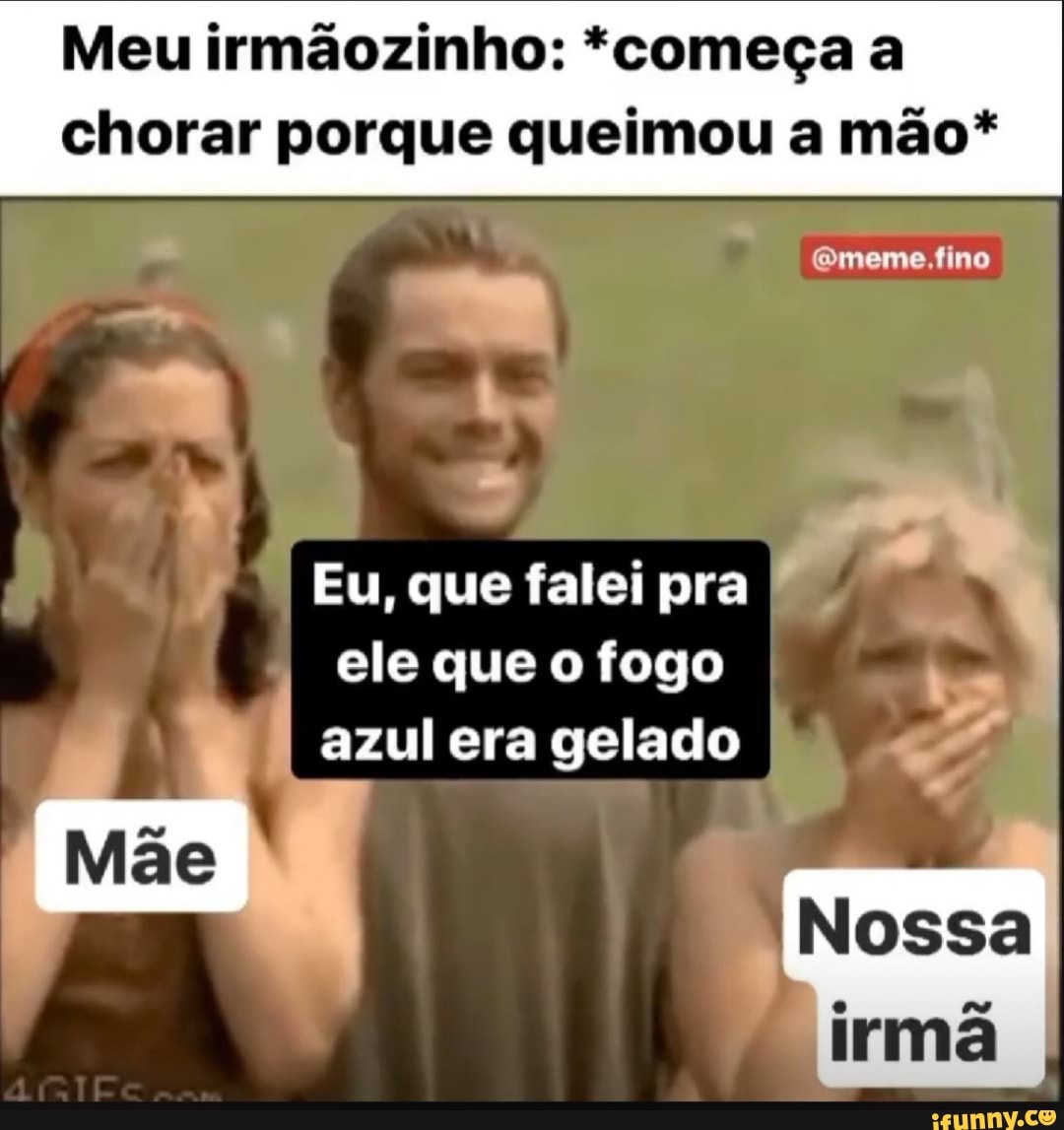 Meu irmãozinho: *começa a
chorar porque queimou a mão*
Eu, que falei pra ele que o fogo era gelado