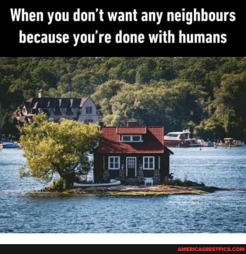 When you don't want any neighbours because you're done with humans
