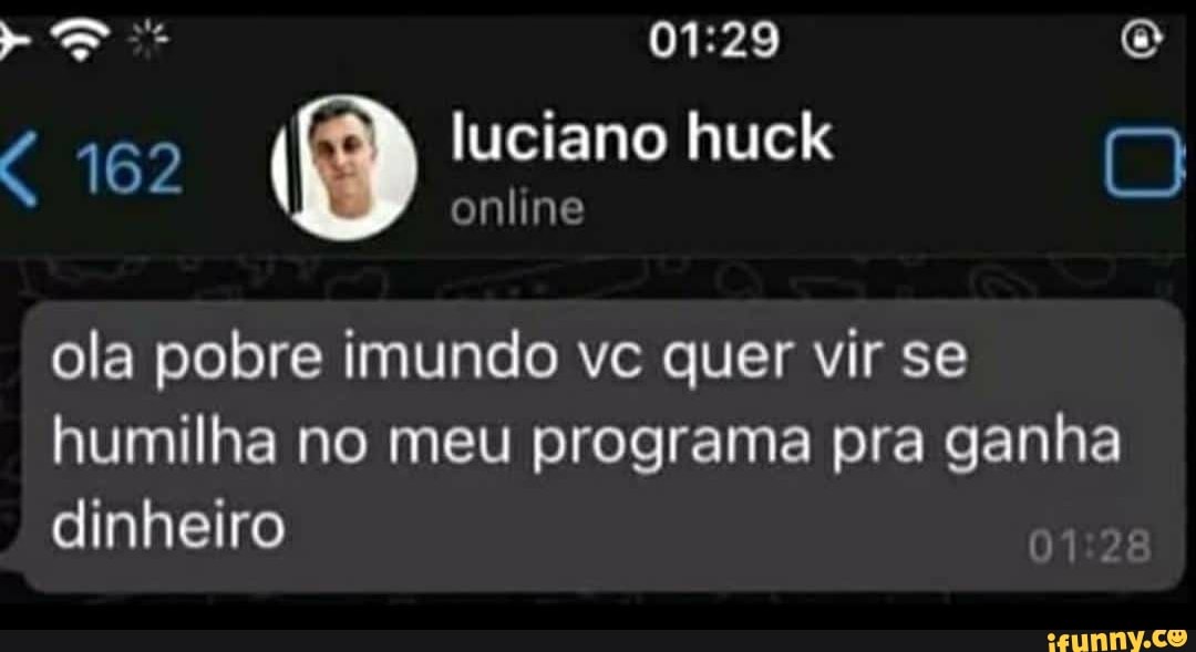 162 luciano onhne huck
online
ola pobre imundo vc quer vir se humilha no meu programa pra ganha dinheiro