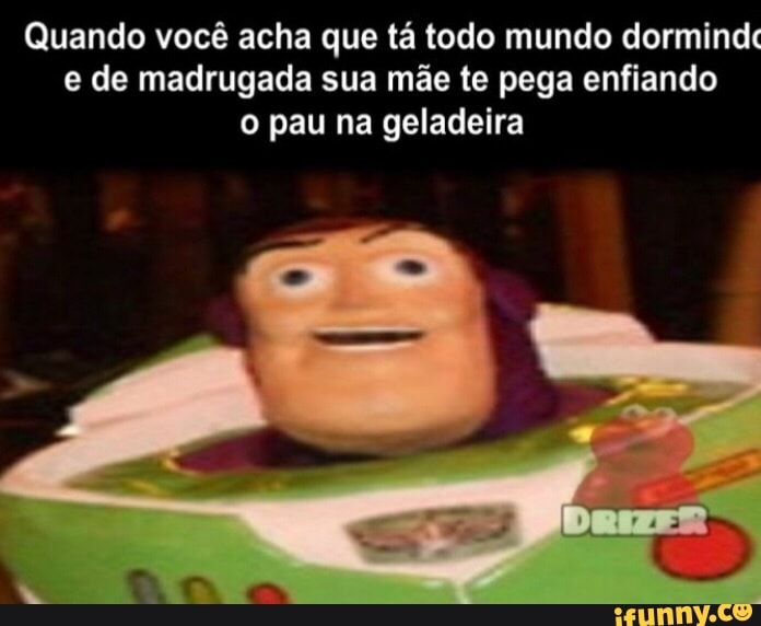 Quando você acha que ta todo mundo dormindc
e de madrugada sua mãe te pega enfiando
o pau na geladeira