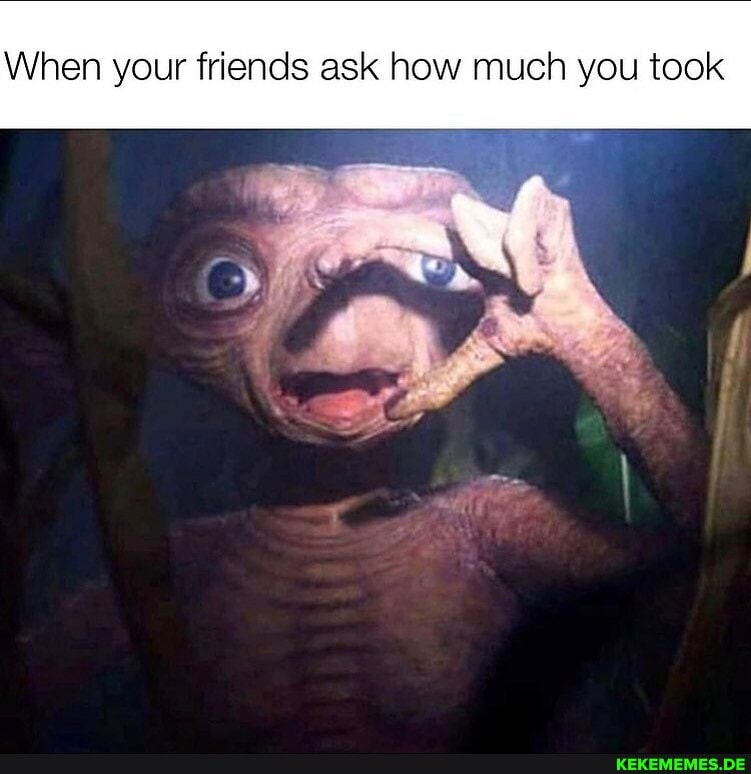 When your friends ask how much you took