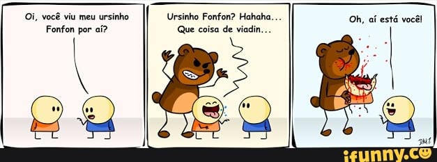 Ursinho Fonfon? Hahaha...
Que coisa de viadin...
Oi, você viu meu
ursinho
Fonfon por af?
I