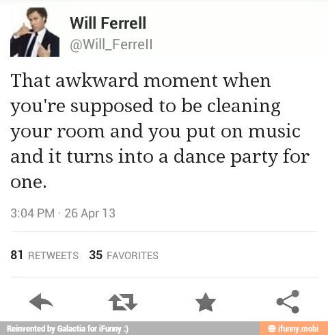 That awkward moment when
you're supposed to be cleaning
your room
and you put on
music
and
it turns into a
dance party for
one.
81 RETWEETS 35 FAVORITES