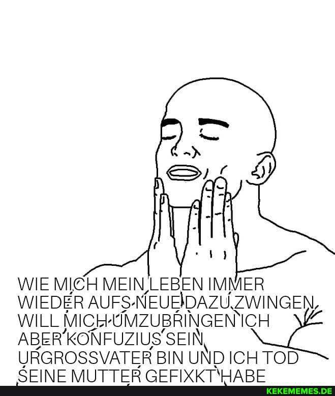 WIE MICH WILL MIC)
MEIN LEBEN IMMER WIEDER AUFS- NEUEIDAZU, ZWINGEN,
ICH
ABER' KONFUZIUS" SEIN,
URGROSSVATER BIN UND ICH TOD
"SS TTrrrrIVvVTmHIaADTT