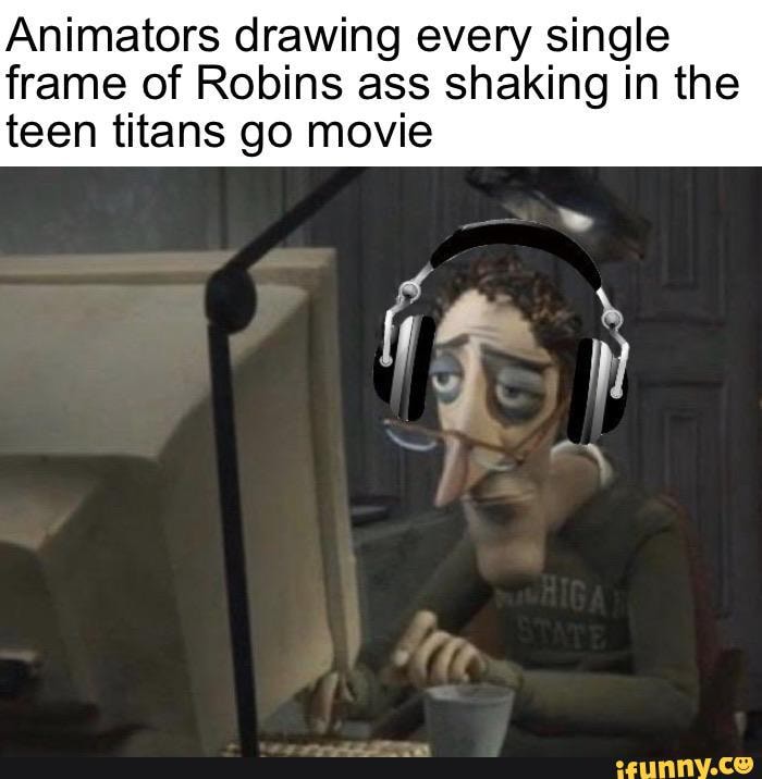 Animators drawing every single
frame of Robins ass shaking in the
teen titans go movie