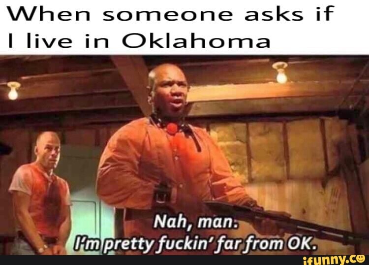 When someone asks if live in Oklahoma
Nah,
Iimlpretty fuckin' far, from OK.