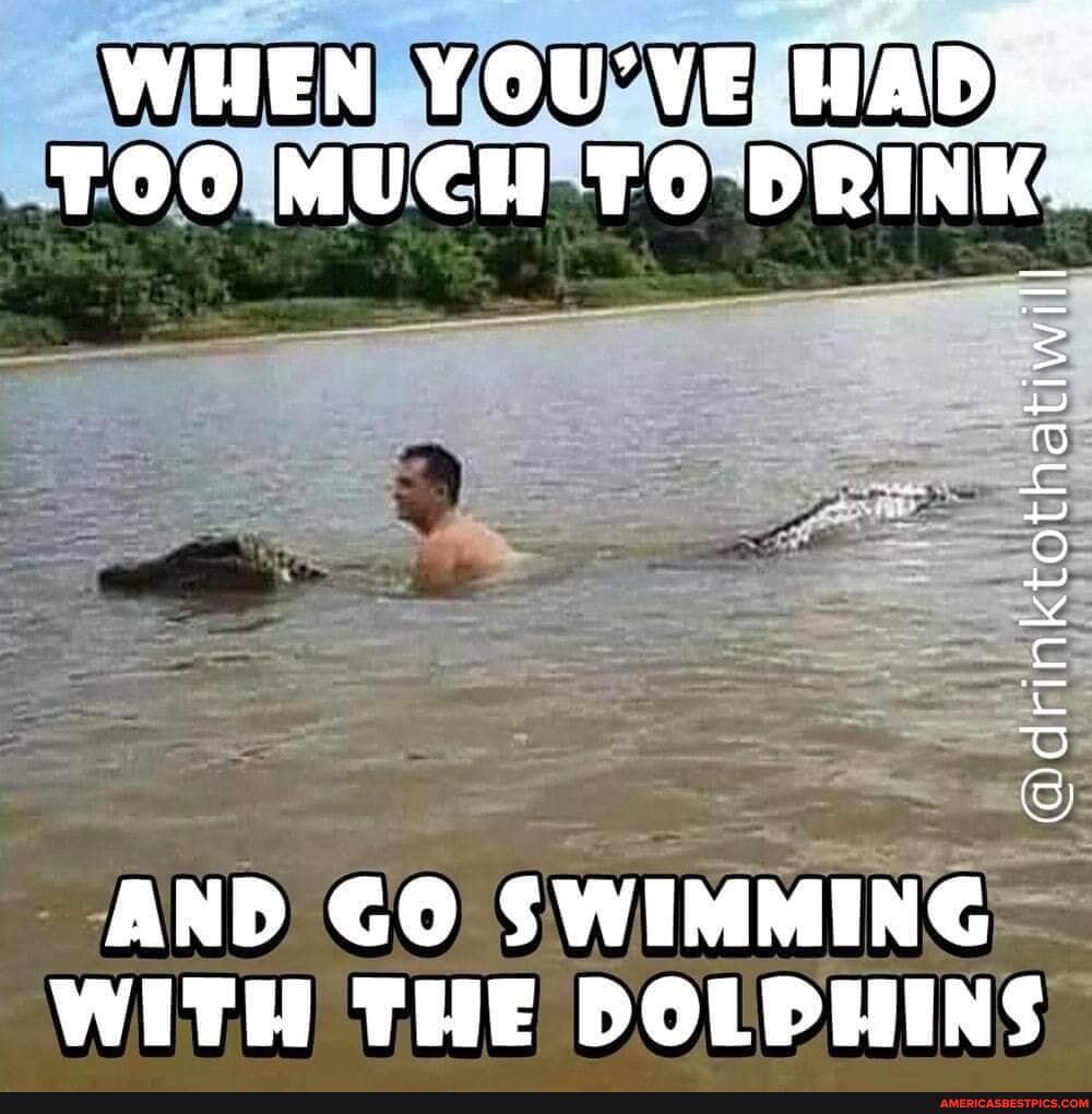WHEN YOU'VE HADK;
TOO MUCH TO:
AND GO SWIMMING WITH THE DOLPHINS