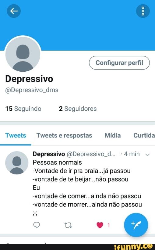 e Configurar perfil
Depressivo
@Depressivo_dms
15 Seguindo 2 Seguidores
Depressivo (DDepressivo. d.. -4min
0
45" Vontade deir pra praia...já passou
-vontade de te beijar...não passou
-vontade de comer...ainda não passou
-vontade de morrer...ainda não passou