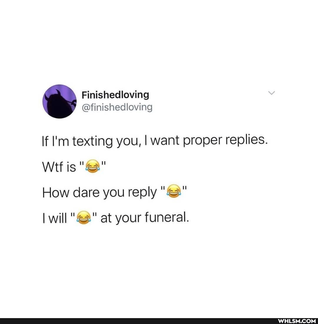Finishedloving
@finishedloving
if I'm texting you, I want proper replies.
Wit is
How dare you reply
I will at your funeral.