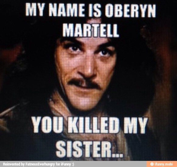 MY NAME IS OBERYN
MARTELL
vOU
KILLED MY
SISTER...