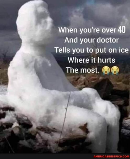 When you're over 49
And your doctor
Tells you to put on ice
Where it hurts
The most.