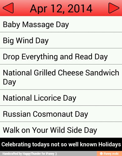 Baby Massage Day
Big Wind Day
Drop Everything and Read Day
National Grilled Cheese Sandwich
Day
National Licorice Day
Russian Cosmonaut Day
Walk on Your Wild Side Day
Celebrating todays not so well known Holidays - Celebrating todays not so well known Holidays