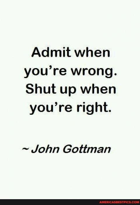 Admit when you're wrong.
Shut up when
you're right.
~ John Gottman