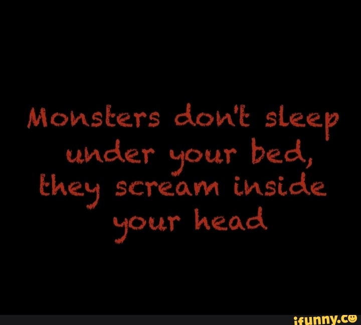 Monsters Dont Sleep Under Your Bed They Scream Inside Your Head Ifunny