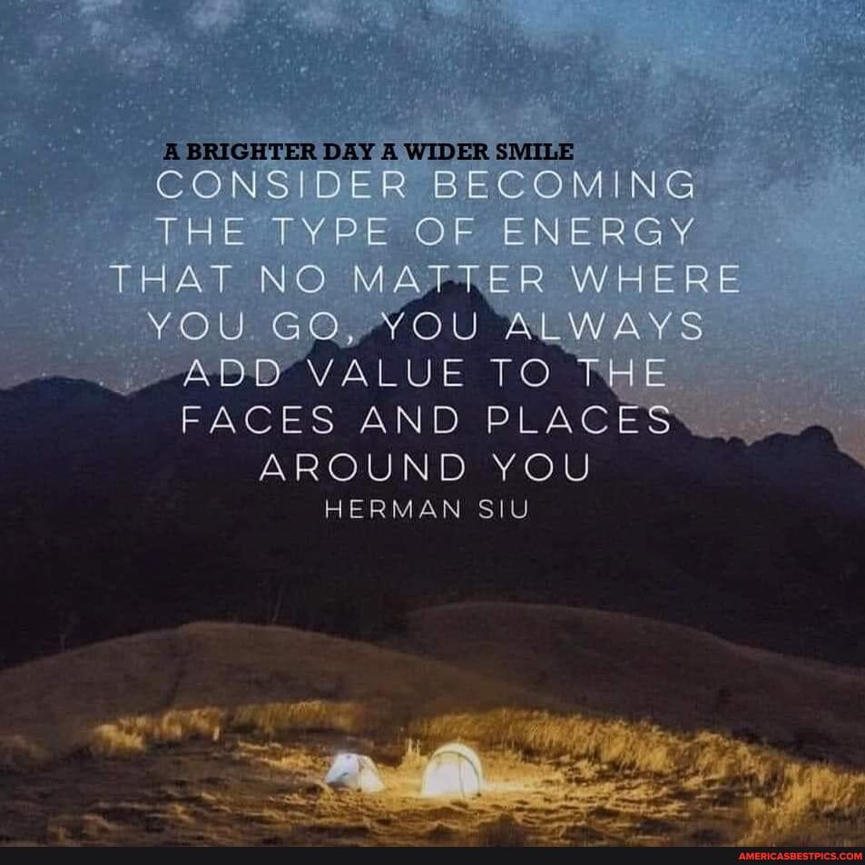 DAY WHDER CONSIDER BECOMING
THE TYPE OF ENERGY THAT NO MAFRER WHERE YOU GQ, YOU ALWAYS ADDO' VALUE TO RHE FACES AND PLACES\
AROUND YOU
HERMAN SIU