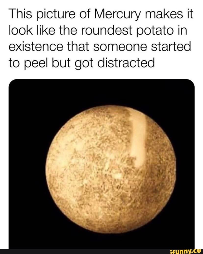 This picture of Mercury makes it
look like the roundest potato in
existence that someone started
to peel but got distracted