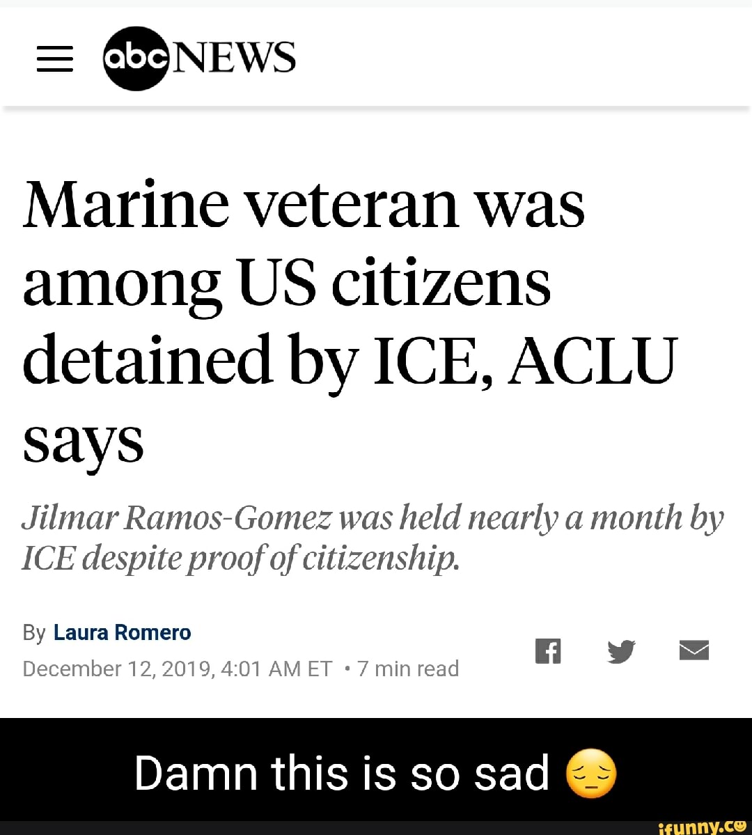 = news
Marine veteran was among US citizens detained by ICE, ACLU Says
Jilmar Ramos Gomez was held nearly a month by
ICE despite proof of citizenship.
By Laura Romero
December 12, 2019, AM ET 7 min read
Damn this is so sad