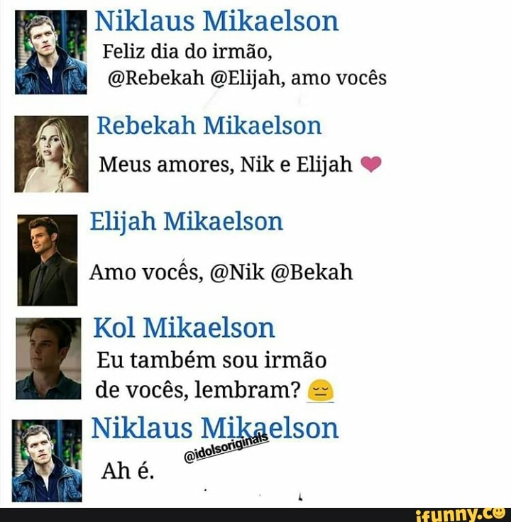 8
Feliz dia do irmão,
I
(QRebekah QElijah, amo vocês
A
I
y
Rebekah Mikaelson
Meus amores, Nik e Elijah Elijah Mikaelson
x
Amo vocês, QNik @Bekah
Kol Mikaelson
Eu também sou irmão
de vocês, lembram? =