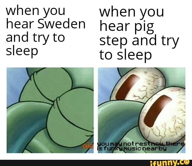 when you when you hear Sweden hear pig and try to step and try sleep to sleep