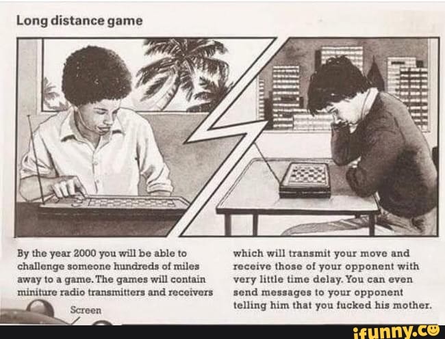 Long distance game
By the year 2000 you will be able to STR GU Ros o O!
challenge someone hundreds of miles O IA
ODA OS
A E ORB eet
AAA
A