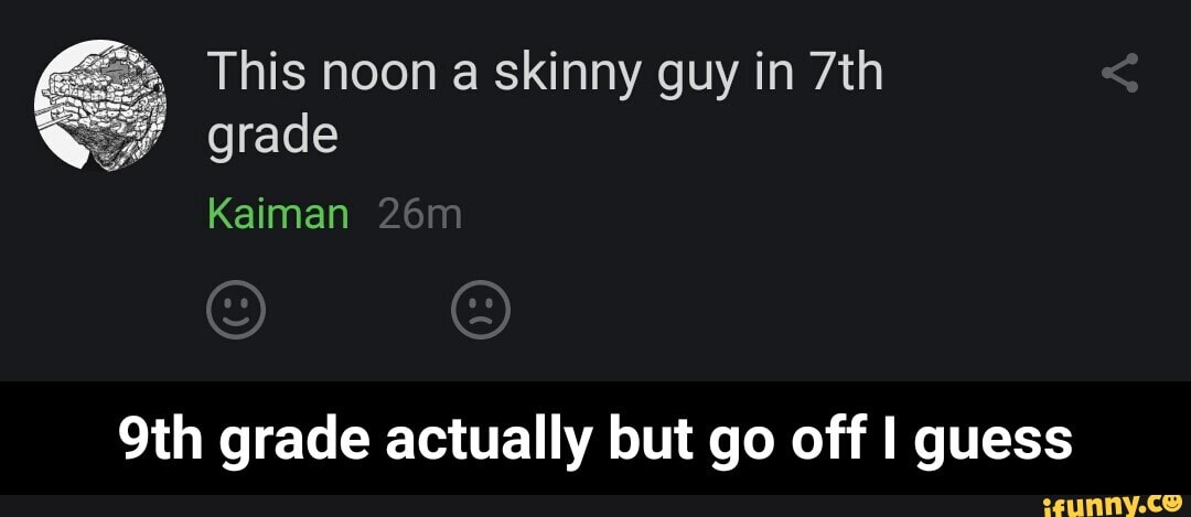 This noon a skinny guy in grade
Kaiman
grade actually but go off guess - 9th grade actually but go off I guess