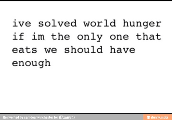 ive solved world hunger
if im the only one that
eats we should have
enough